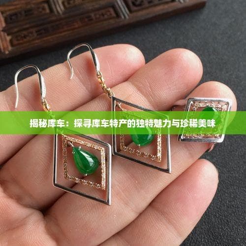 揭秘库车：探寻库车特产的独特魅力与珍稀美味
