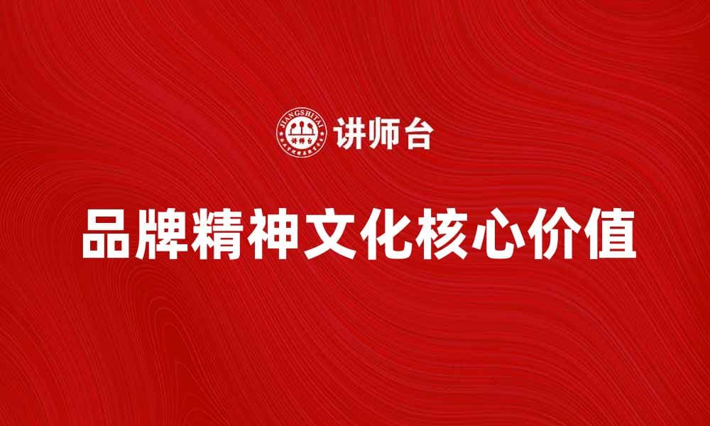 探索品牌精神文化的核心价值与实践意义
