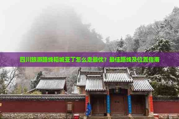 四川旅游路线稻城亚丁怎么走更优？更佳路线及位置指南