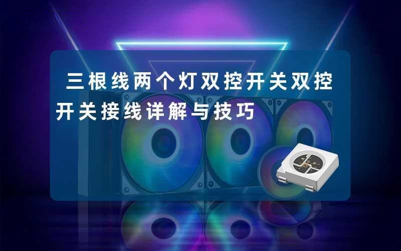 三根线两个灯双控开关(双控开关接线详解与技巧)