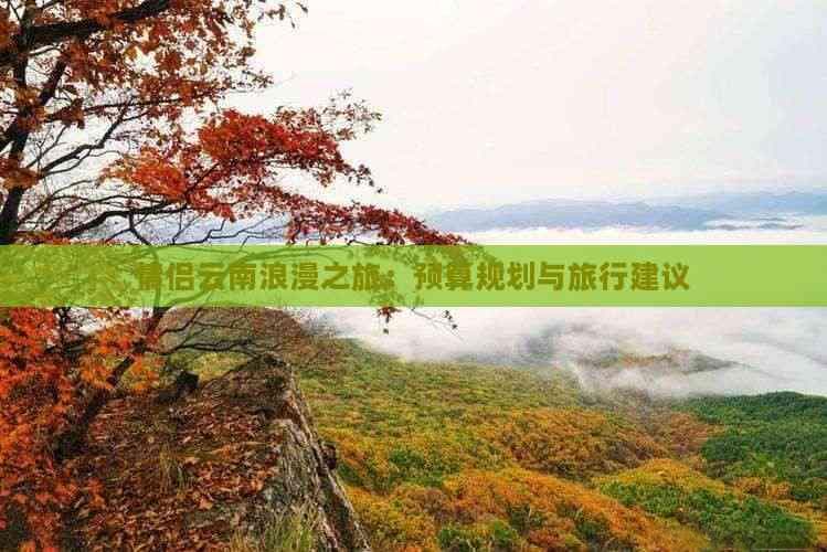 情侣云南浪漫之旅：预算规划与旅行建议