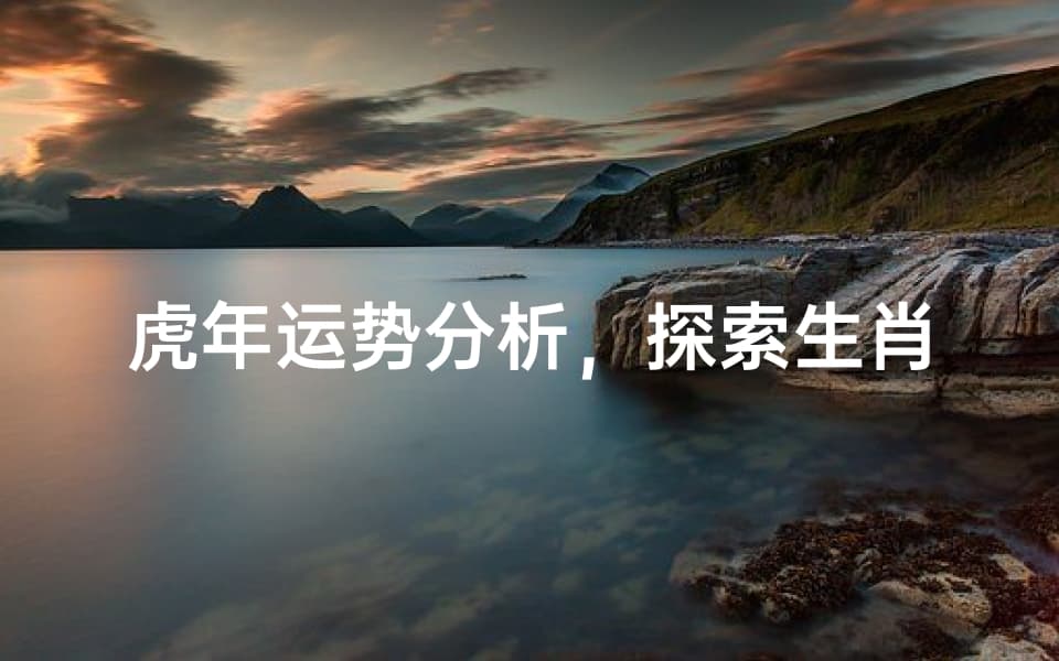 虎年运势分析，探索生肖虎的年度走向