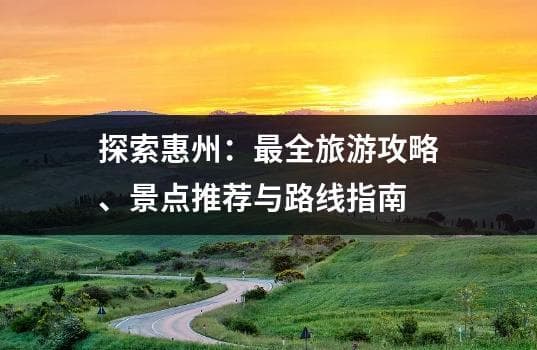 惠州旅游攻略：景点推荐、路线规划与美食指南