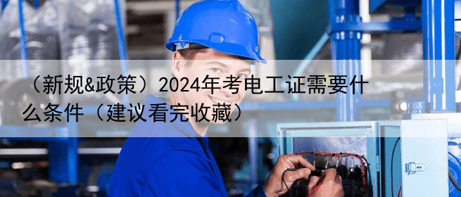 （新规&政策）2024年考电工证需要什么条件（建议看完收藏）