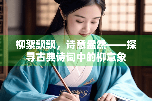 柳絮飘飘，诗意盎然——探寻古典诗词中的柳意象