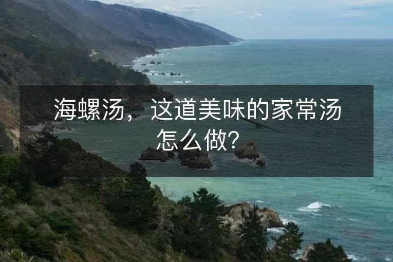 海螺汤，这道美味的家常汤怎么做？