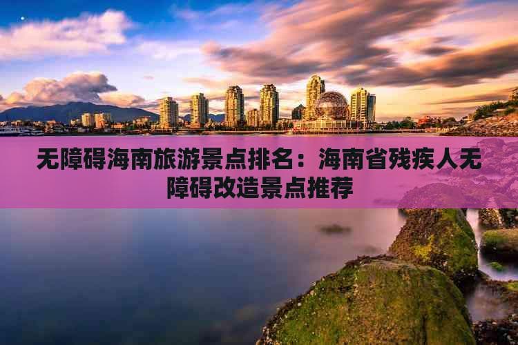 无障碍海南旅游景点排名：海南省残疾人无障碍改造景点推荐