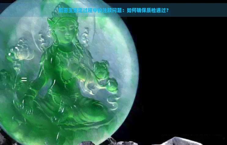 和田玉鉴定过程中的注胶问题：如何确保质检通过？