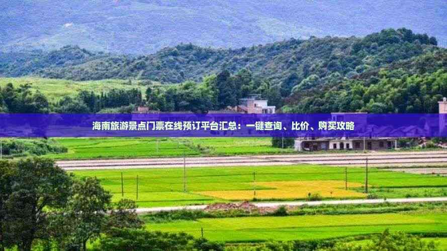 海南旅游景点门票在线预订平台汇总：一键查询、比价、购买攻略