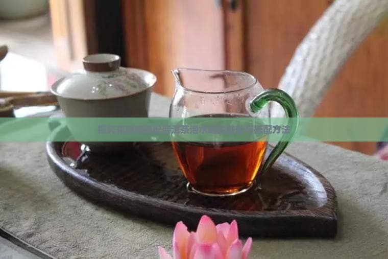 探究花旗参搭配普洱茶泡水喝的益处与搭配方法