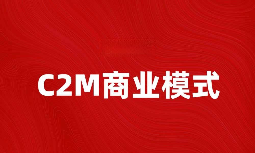 C2M模式助力企业转型升级，实现精准营销新策略