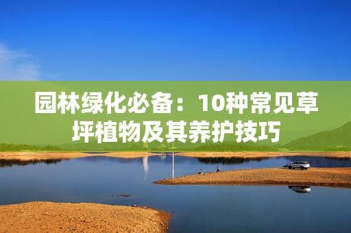 园林绿化必备：10种常见草坪植物及其养护技巧