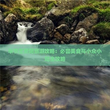 毕节至贵阳旅游攻略：必尝美食与小众小吃全攻略
