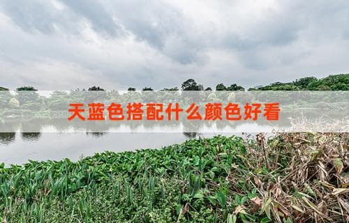 天蓝色搭配什么颜色好看？色彩搭配指南