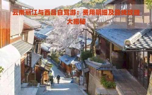 云南丽江与西昌自驾游：费用明细及路线攻略大揭秘