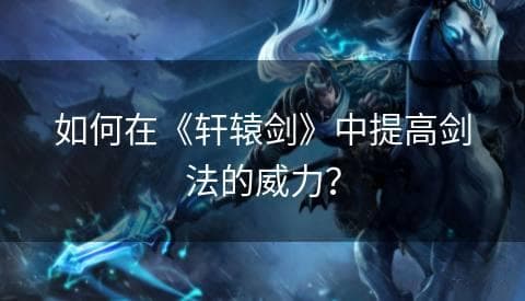 《轩辕剑》剑法修炼指南：从基础到实战的全方位提升