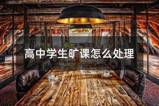 高中学生旷课怎么处理