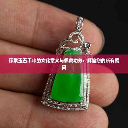 探索玉石手串的文化意义与佩戴功效：解答您的所有疑问