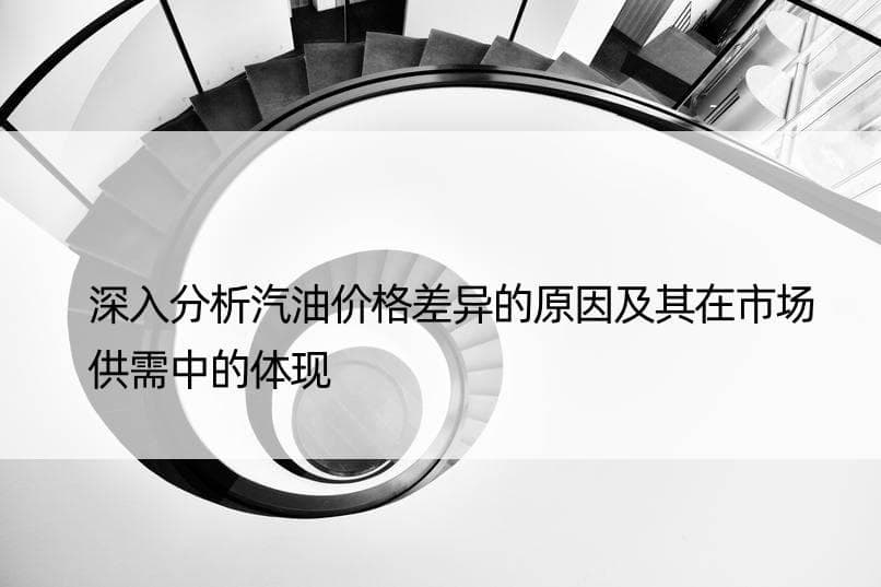 深入分析汽油价格差异的原因及其在市场供需中的体现