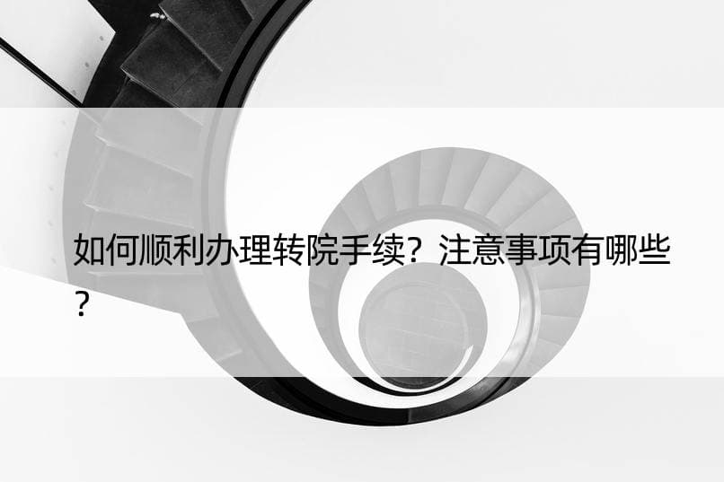 如何顺利办理转院手续？注意事项有哪些？