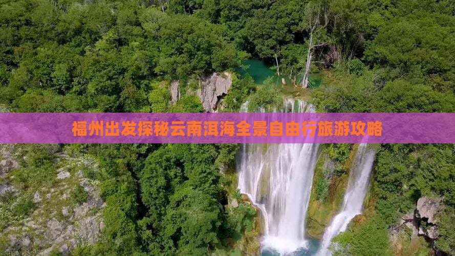 福州出发探秘云南洱海全景自由行旅游攻略