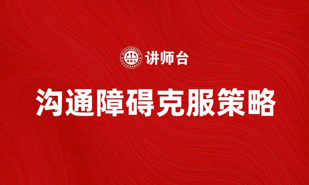 如何克服个人沟通障碍，提高人际交往能力