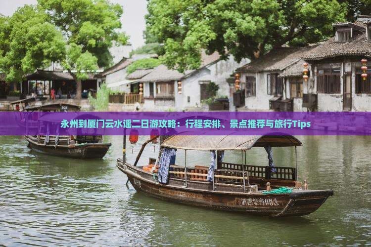 永州到厦门云水谣二日游攻略：行程安排、景点推荐与旅行Tips