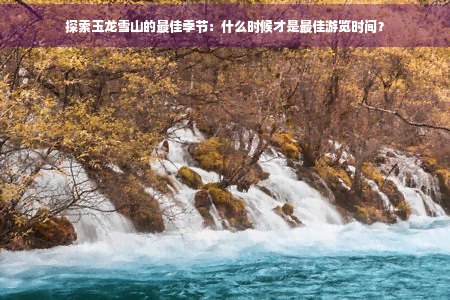 玉龙雪山最佳游览时间：春、夏、秋各有特色，早晚拍摄效果最佳