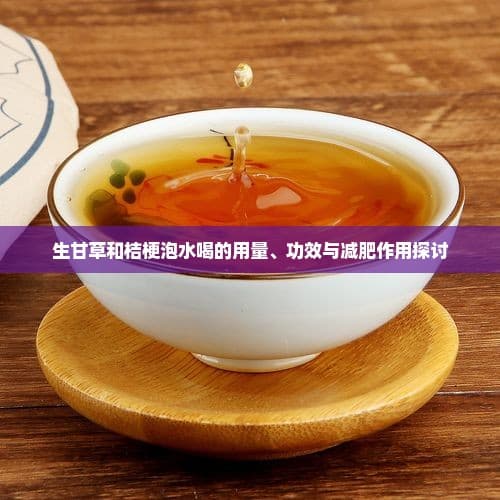 生甘草和桔梗泡水喝的用量、功效与减肥作用探讨