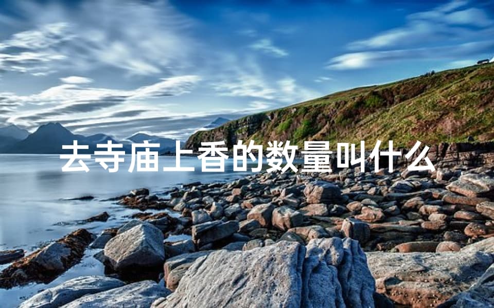 去寺庙上香的数量叫什么,去寺庙上香时间有讲究吗