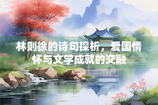 林则徐的诗句探析：爱国情怀与文学成就的交融