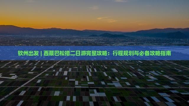 钦州出发 | 西藏巴松措二日游完整攻略：行程规划与必备攻略指南