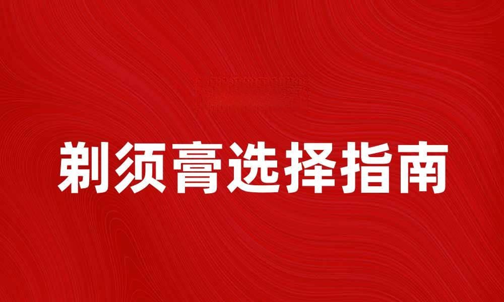 选择最适合你的剃须膏，让剃须更舒适
