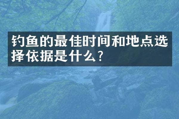 钓鱼的最佳时间和地点选择依据是什么？