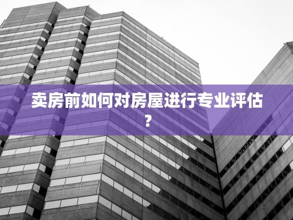 卖房前如何对房屋进行专业评估？