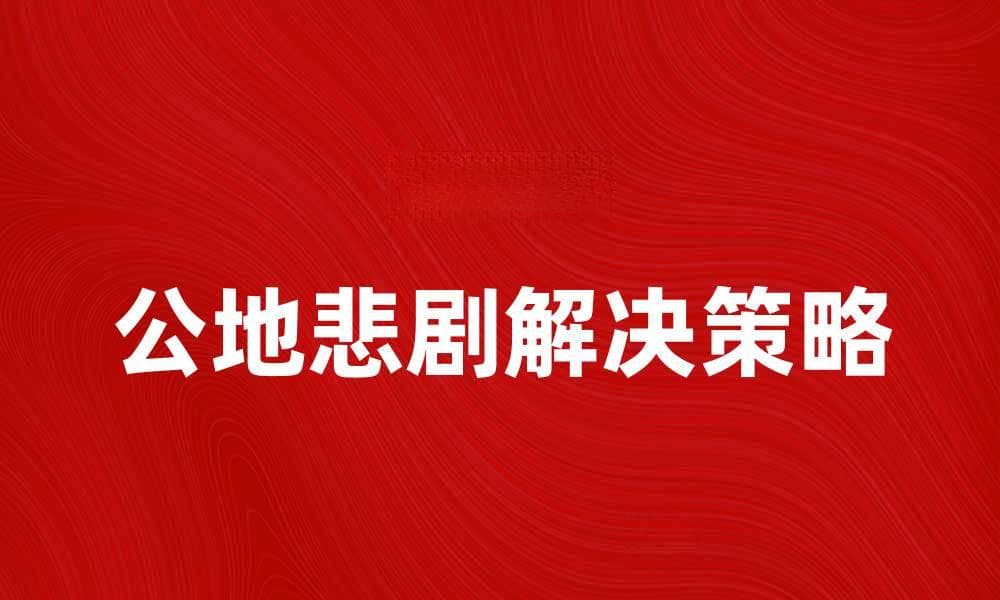 公地悲剧的深层原因与解决策略探讨