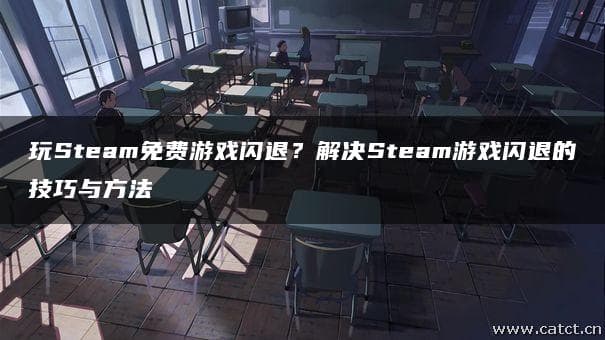 玩Steam免费游戏闪退？解决Steam游戏闪退的技巧与方法