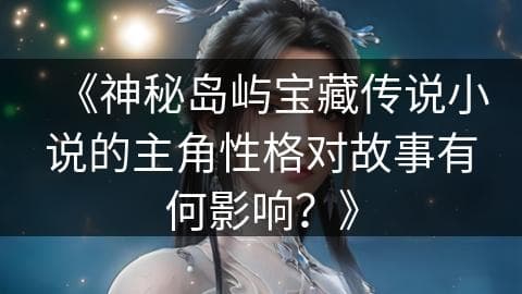 《神秘岛屿宝藏传说小说的主角性格对故事有何影响？》