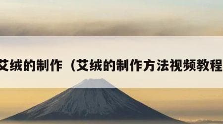 艾绒的制作方法详解：从艾叶到艾绒的传统工艺