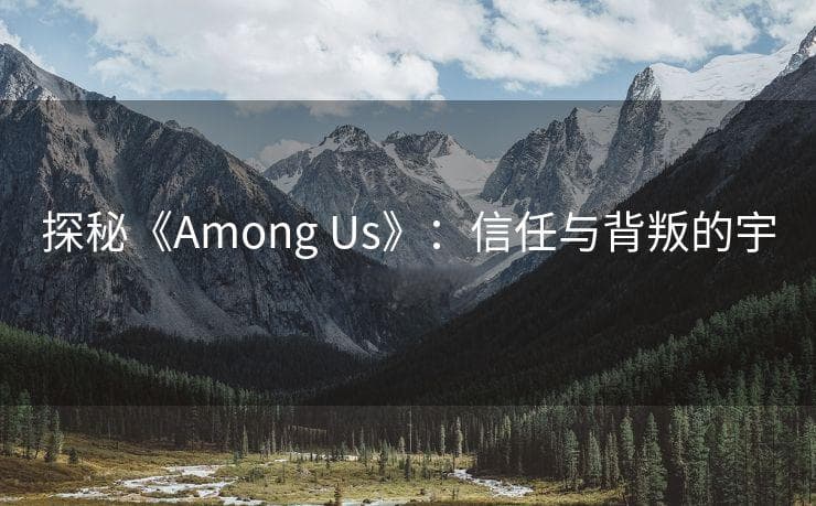 探秘《Among Us》：信任与背叛的宇宙之旅