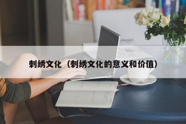 刺绣文化：传统工艺的艺术魅力与文化价值
