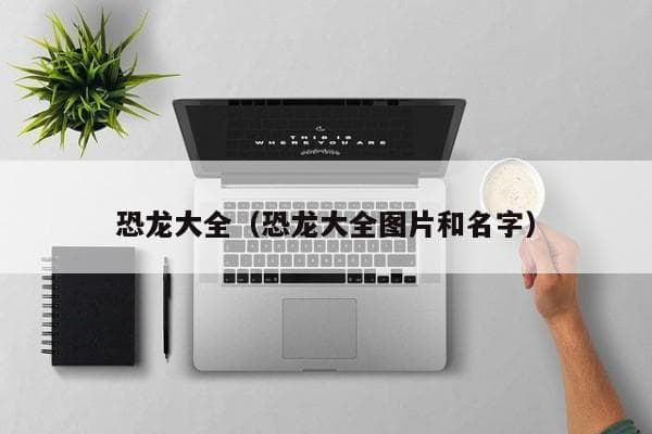 恐龙大全：从霸王龙到剑龙，带你走进神秘的恐龙世界