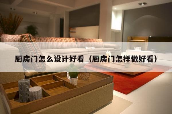 厨房门设计全攻略：从材质到风格，打造既实用又美观的厨房空间