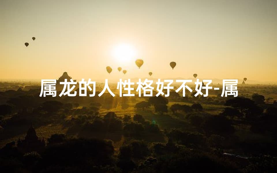 属龙的人性格好不好-属龙人性格内向之谜