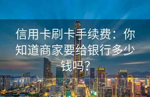 信用卡刷卡手续费：商家支付比例及行业差异全解析