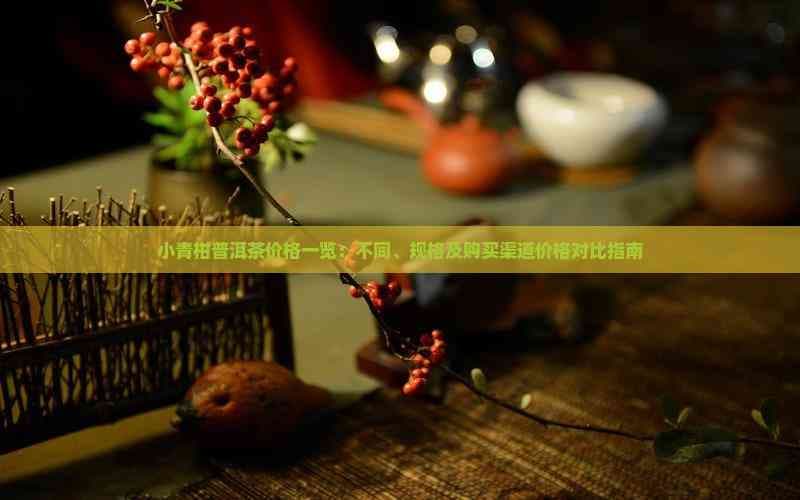 小青柑普洱茶价格一览：不同品牌、规格及购买渠道价格对比指南