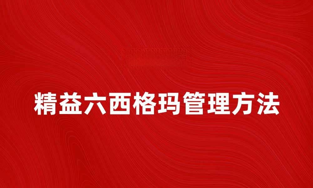 提升企业效率的精益六西格玛管理方法解析