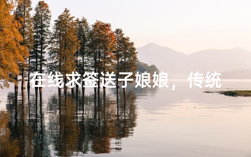 在线求签送子娘娘，传统信仰的现代实践-求签流程与意义解析
