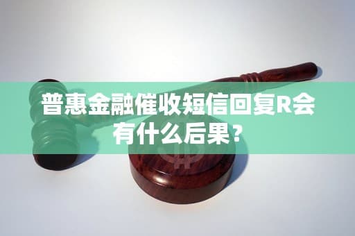 普惠金融催收短信回复R会有什么后果？