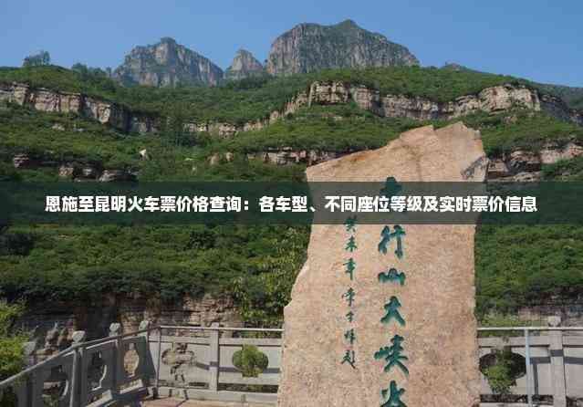 恩施至昆明火车票价格查询：各车型、不同座位等级及实时票价信息